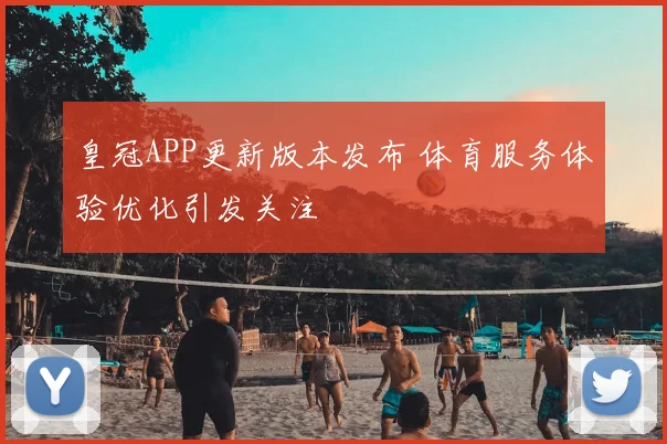 皇冠APP更新版本发布 体育服务体验优化引发关注