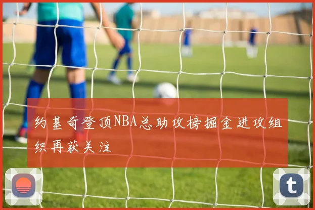 约基奇登顶NBA总助攻榜掘金进攻组织再获关注