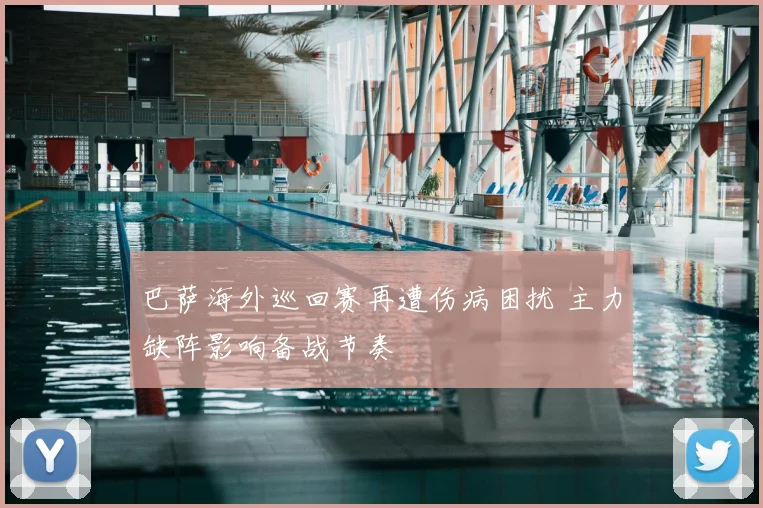 巴萨海外巡回赛再遭伤病困扰 主力缺阵影响备战节奏