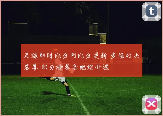 足球即时比分网比分更新 多场对决落幕 积分榜悬念继续升温