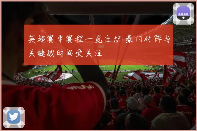 英超赛季赛程一览出炉 豪门对阵与关键战时间受关注