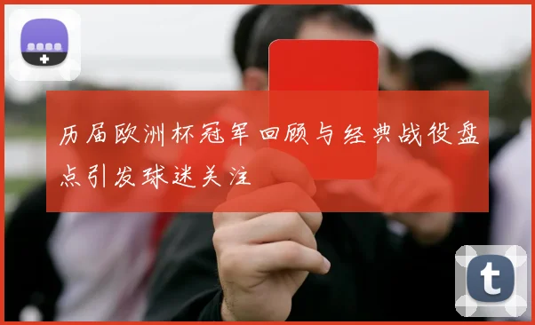 历届欧洲杯冠军回顾与经典战役盘点引发球迷关注