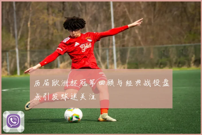 历届欧洲杯冠军回顾与经典战役盘点引发球迷关注