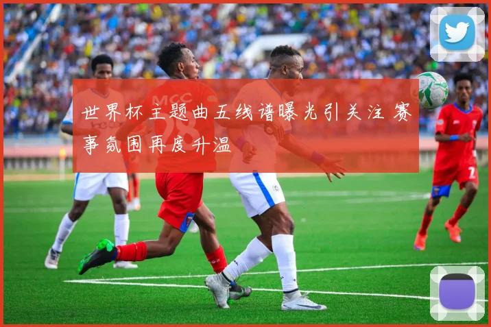 世界杯主题曲五线谱曝光引关注 赛事氛围再度升温