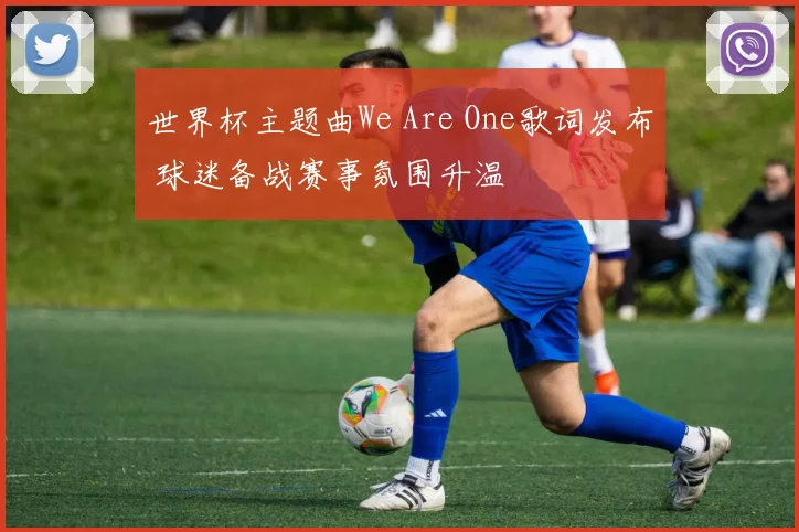 世界杯主题曲We Are One歌词发布 球迷备战赛事氛围升温