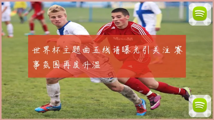 世界杯主题曲五线谱曝光引关注 赛事氛围再度升温