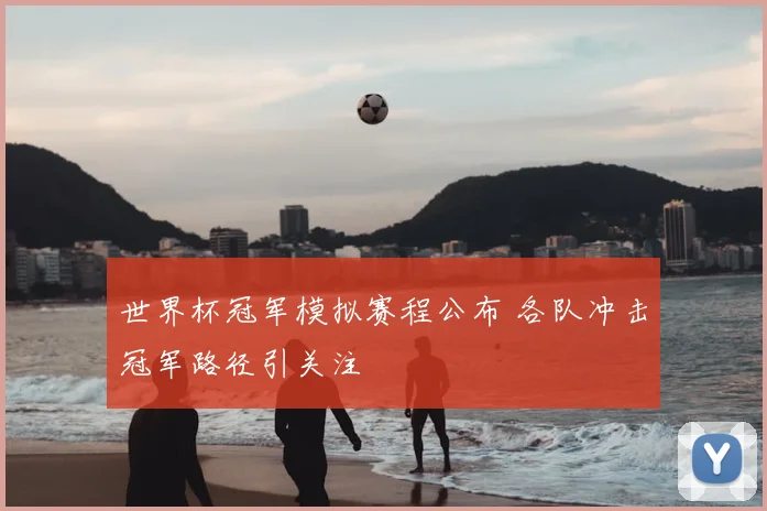 世界杯冠军模拟赛程公布 各队冲击冠军路径引关注