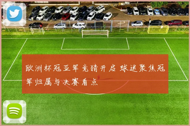 欧洲杯冠亚军竞猜开启 球迷聚焦冠军归属与决赛看点