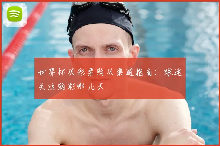 世界杯买彩票购买渠道指南：球迷关注购彩哪儿买