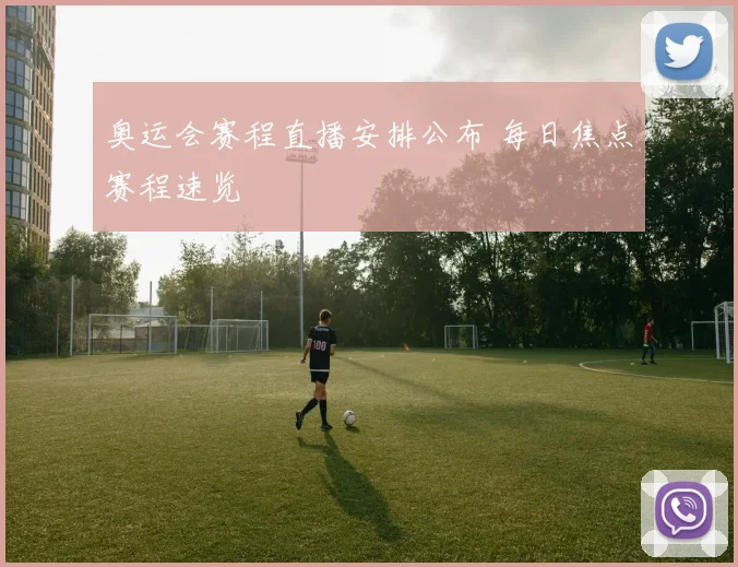 奥运会赛程直播安排公布 每日焦点赛程速览