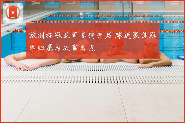 欧洲杯冠亚军竞猜开启 球迷聚焦冠军归属与决赛看点