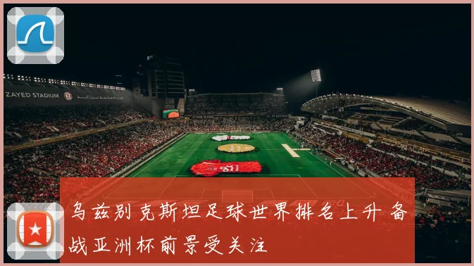 乌兹别克斯坦足球世界排名上升 备战亚洲杯前景受关注